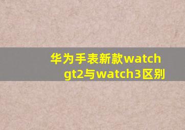 华为手表新款watch gt2与watch3区别